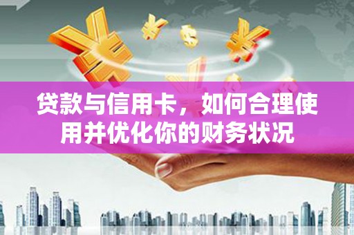 博野贷款与信用卡，如何合理使用并优化你的财务状况
