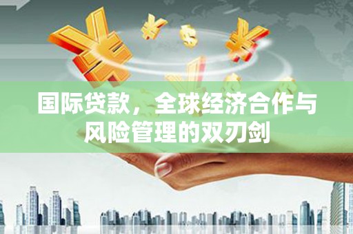 博野国际贷款，全球经济合作与风险管理的双刃剑