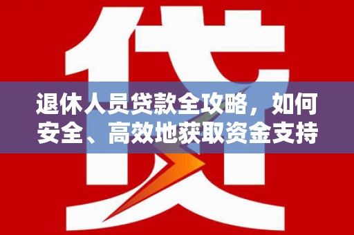 博野退休人员贷款全攻略，如何安全、高效地获取资金支持
