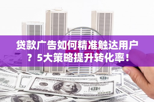 博野贷款广告如何精准触达用户？5大策略提升转化率！