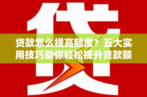 博野贷款怎么提高额度？五大实用技巧助你轻松提升贷款额度