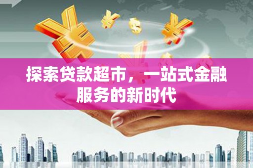 博野探索贷款超市，一站式金融服务的新时代