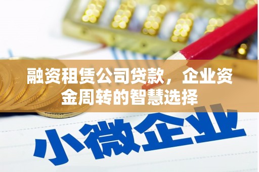 博野融资租赁公司贷款，企业资金周转的智慧选择