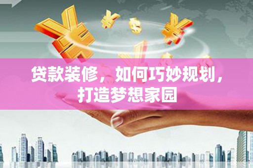 博野贷款装修，如何巧妙规划，打造梦想家园