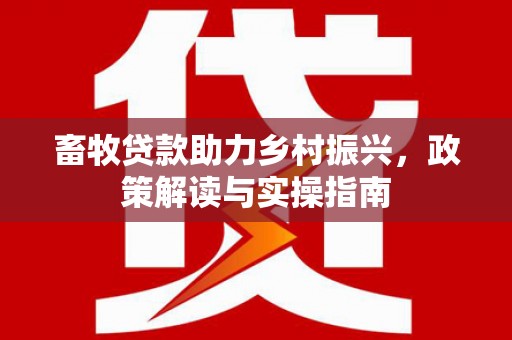 博野畜牧贷款助力乡村振兴，政策解读与实操指南