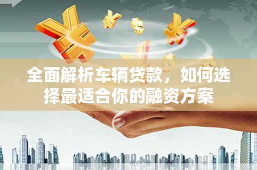 博野全面解析车辆贷款，如何选择最适合你的融资方案