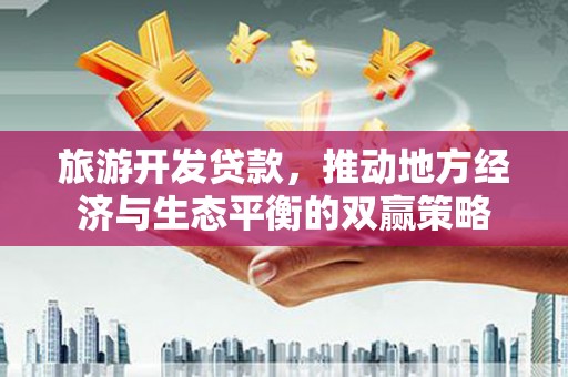 博野旅游开发贷款，推动地方经济与生态平衡的双赢策略