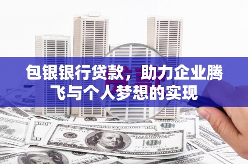 博野包银银行贷款，助力企业腾飞与个人梦想的实现