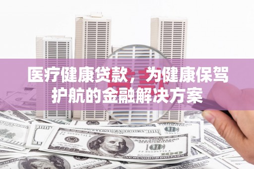 博野医疗健康贷款，为健康保驾护航的金融解决方案