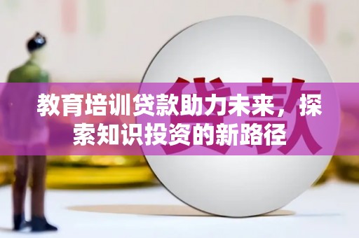 博野教育培训贷款助力未来，探索知识投资的新路径