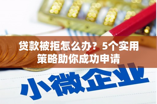 博野贷款被拒怎么办？5个实用策略助你成功申请
