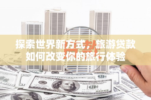博野探索世界新方式，旅游贷款如何改变你的旅行体验