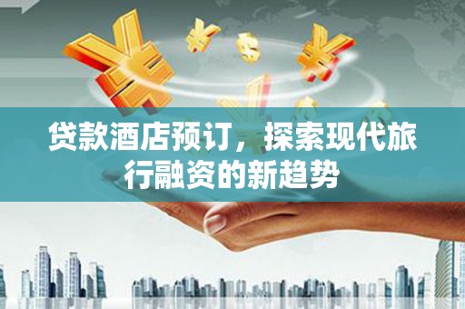 博野贷款酒店预订，探索现代旅行融资的新趋势