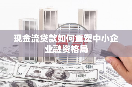 博野现金流贷款如何重塑中小企业融资格局