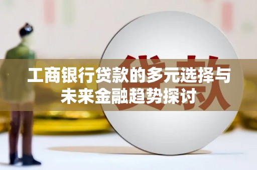 博野工商银行贷款的多元选择与未来金融趋势探讨