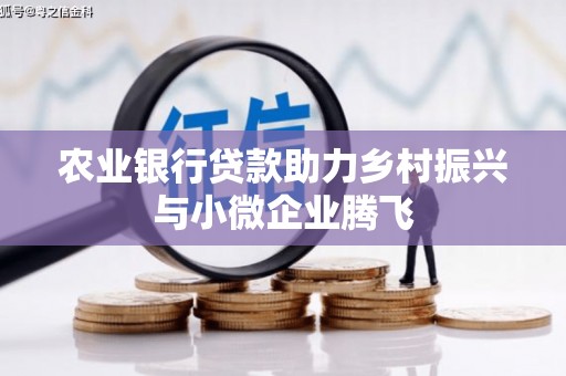 博野农业银行贷款助力乡村振兴与小微企业腾飞