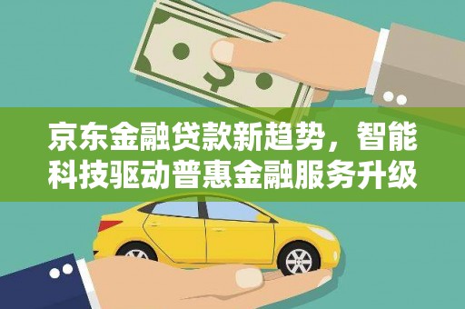 博野京东金融贷款新趋势，智能科技驱动普惠金融服务升级