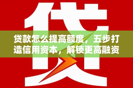 博野贷款怎么提高额度，五步打造信用资本，解锁更高融资空间